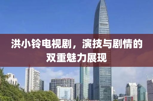 洪小铃电视剧，演技与剧情的双重魅力展现