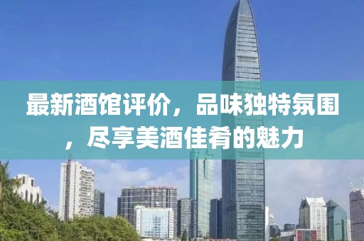 最新酒馆评价，品味独特氛围，尽享美酒佳肴的魅力