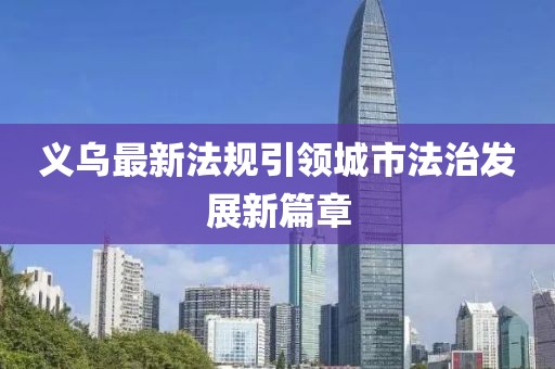义乌最新法规引领城市法治发展新篇章