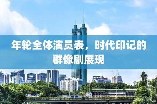 年轮全体演员表，时代印记的群像剧展现