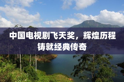 中国电视剧飞天奖，辉煌历程铸就经典传奇