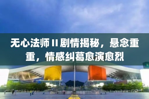 无心法师Ⅱ剧情揭秘，悬念重重，情感纠葛愈演愈烈