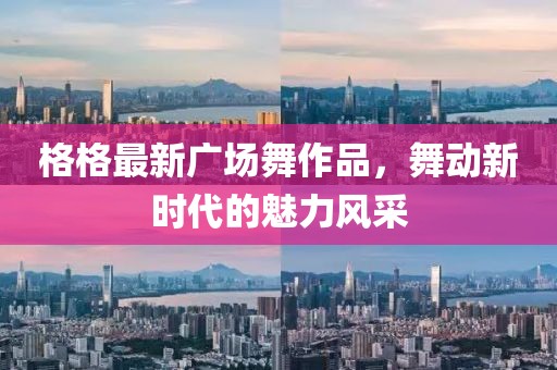 格格最新广场舞作品，舞动新时代的魅力风采
