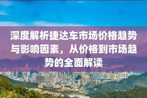 深度解析捷达车市场价格趋势与影响因素，从价格到市场趋势的全面解读