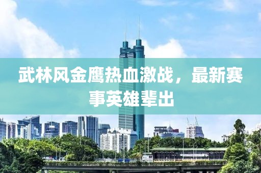 武林风金鹰热血激战，最新赛事英雄辈出