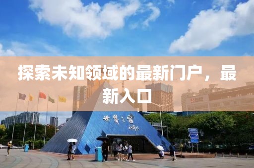 探索未知领域的最新门户，最新入口