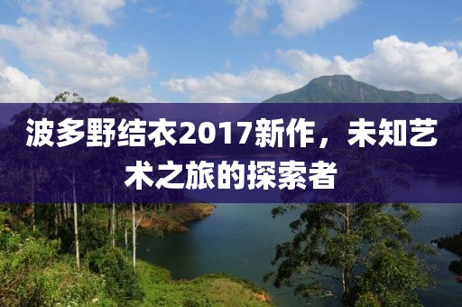 波多野结衣2017新作，未知艺术之旅的探索者