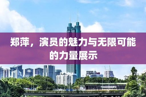 郑萍，演员的魅力与无限可能的力量展示