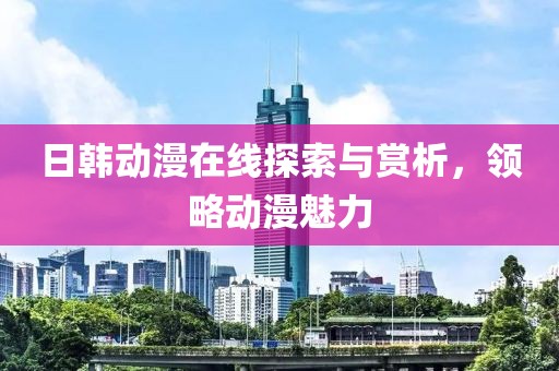 日韩动漫在线探索与赏析，领略动漫魅力