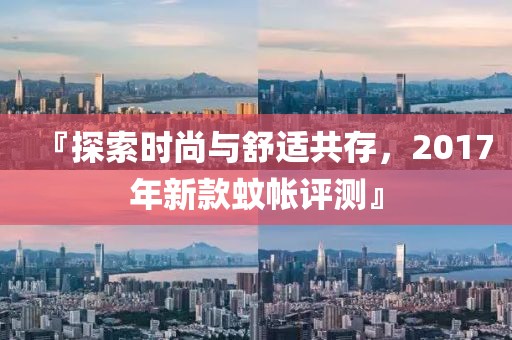 『探索时尚与舒适共存，2017年新款蚊帐评测』