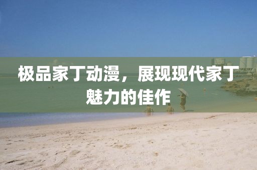 极品家丁动漫，展现现代家丁魅力的佳作
