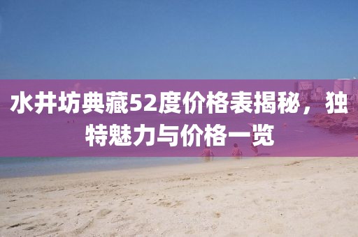 水井坊典藏52度价格表揭秘，独特魅力与价格一览