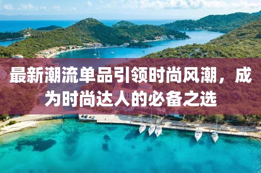 最新潮流单品引领时尚风潮，成为时尚达人的必备之选