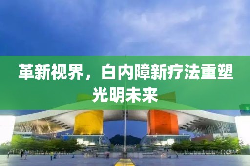 革新视界，白内障新疗法重塑光明未来