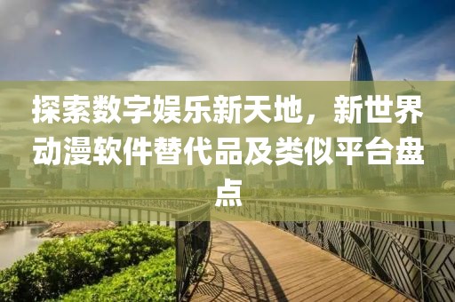 探索数字娱乐新天地，新世界动漫软件替代品及类似平台盘点