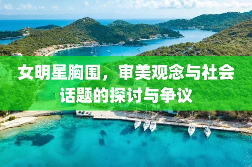 女明星胸围，审美观念与社会话题的探讨与争议