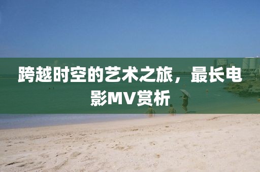 跨越时空的艺术之旅，最长电影MV赏析