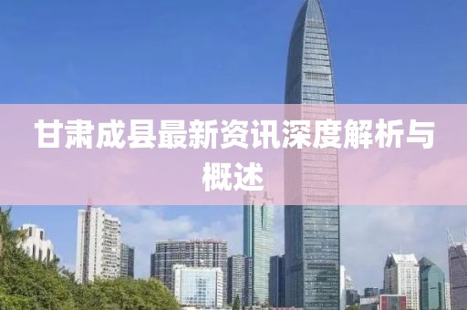 甘肃成县最新资讯深度解析与概述