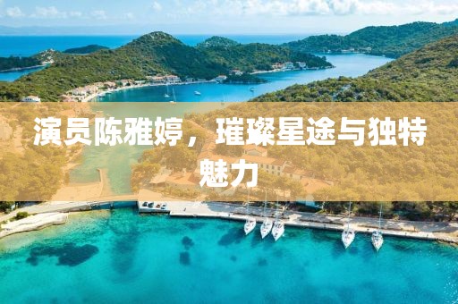 演员陈雅婷，璀璨星途与独特魅力