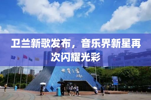 卫兰新歌发布，音乐界新星再次闪耀光彩