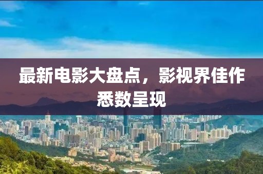 最新电影大盘点，影视界佳作悉数呈现