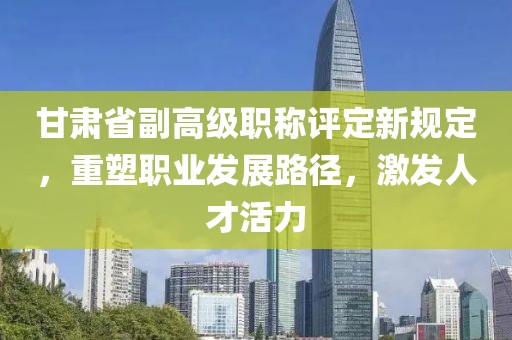 甘肃省副高级职称评定新规定，重塑职业发展路径，激发人才活力