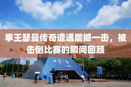 拳王瑟曼传奇遭遇震撼一击，被击倒比赛的瞬间回顾