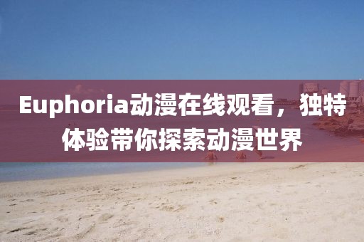 Euphoria动漫在线观看，独特体验带你探索动漫世界