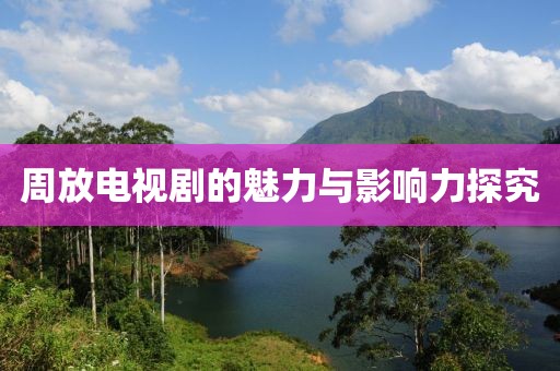 周放电视剧的魅力与影响力探究