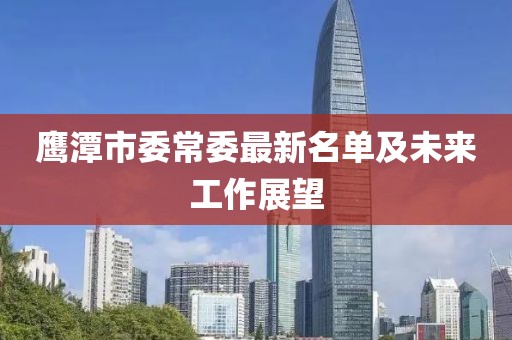 鹰潭市委常委最新名单及未来工作展望