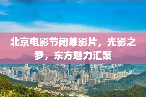 北京电影节闭幕影片，光影之梦，东方魅力汇聚
