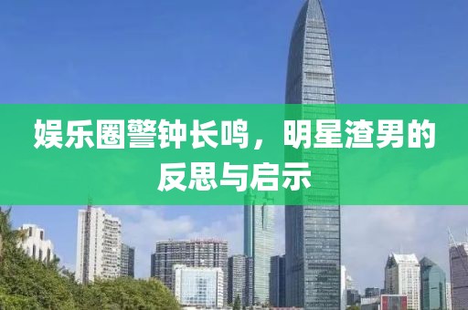 娱乐圈警钟长鸣，明星渣男的反思与启示