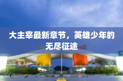 大主宰最新章节，英雄少年的无尽征途