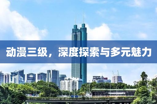 动漫三级，深度探索与多元魅力