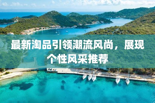 最新淘品引领潮流风尚，展现个性风采推荐