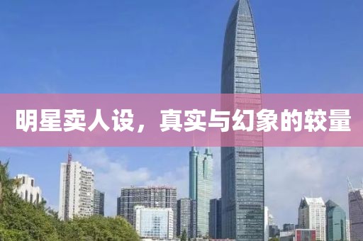 明星卖人设，真实与幻象的较量