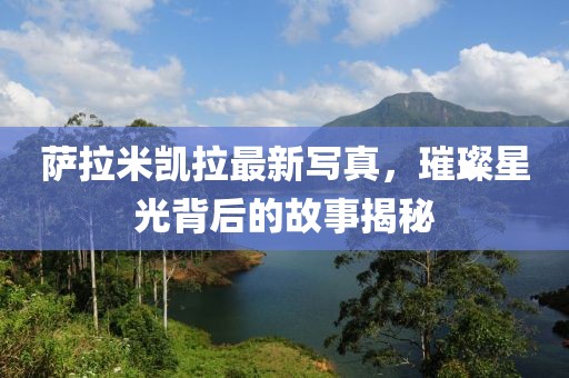 萨拉米凯拉最新写真，璀璨星光背后的故事揭秘