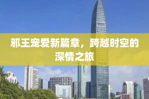 邪王宠爱新篇章，跨越时空的深情之旅