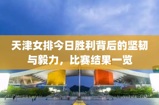 天津女排今日胜利背后的坚韧与毅力，比赛结果一览