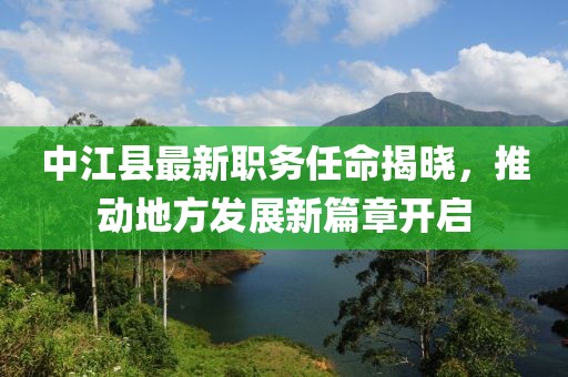 中江县最新职务任命揭晓，推动地方发展新篇章开启