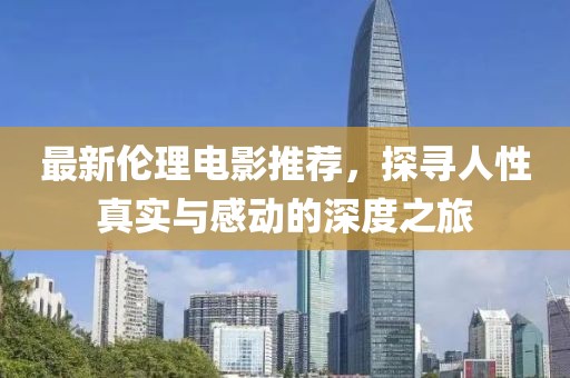 最新伦理电影推荐，探寻人性真实与感动的深度之旅