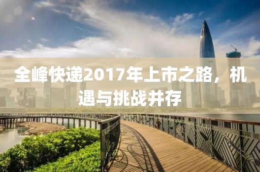 全峰快递2017年上市之路，机遇与挑战并存