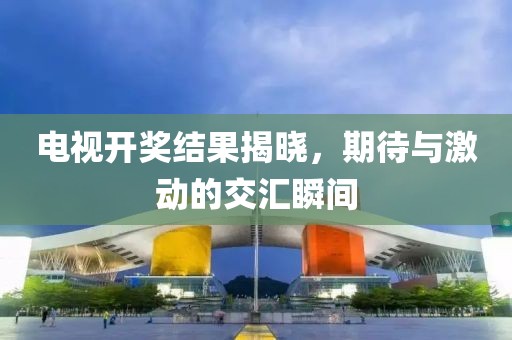 电视开奖结果揭晓，期待与激动的交汇瞬间