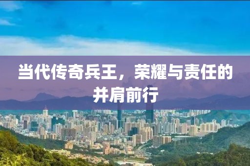 当代传奇兵王，荣耀与责任的并肩前行