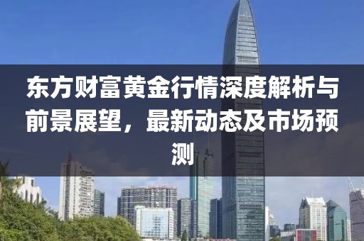 东方财富黄金行情深度解析与前景展望，最新动态及市场预测