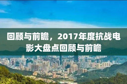 回顾与前瞻，2017年度抗战电影大盘点回顾与前瞻