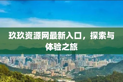 玖玖资源网最新入口，探索与体验之旅