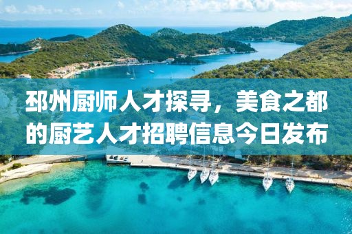 邳州厨师人才探寻，美食之都的厨艺人才招聘信息今日发布