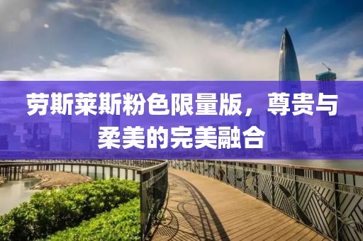 劳斯莱斯粉色限量版，尊贵与柔美的完美融合