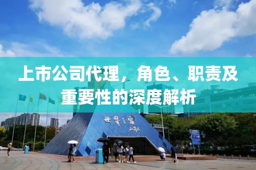 上市公司代理，角色、职责及重要性的深度解析